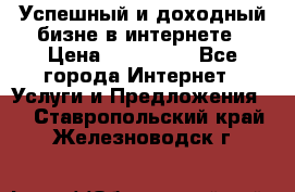 Успешный и доходный бизне в интернете › Цена ­ 100 000 - Все города Интернет » Услуги и Предложения   . Ставропольский край,Железноводск г.